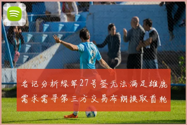 名记分析绿军27号签无法满足雄鹿需求需寻第三方交易布朗换取首轮签