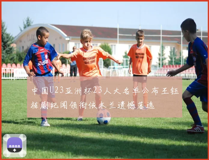 中国U23亚洲杯23人大名单公布王钰栋蒯纪闻领衔依木兰遗憾落选