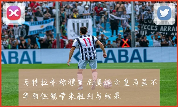 马特拉齐称穆里尼奥适合皇马虽不华丽但能带来胜利与结果