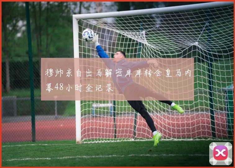 穆帅亲自出马解密库库转会皇马内幕48小时全记录