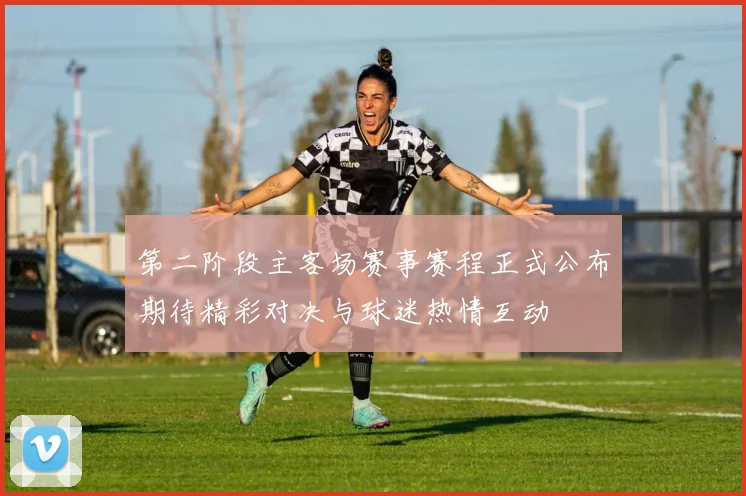 第二阶段主客场赛事赛程正式公布期待精彩对决与球迷热情互动