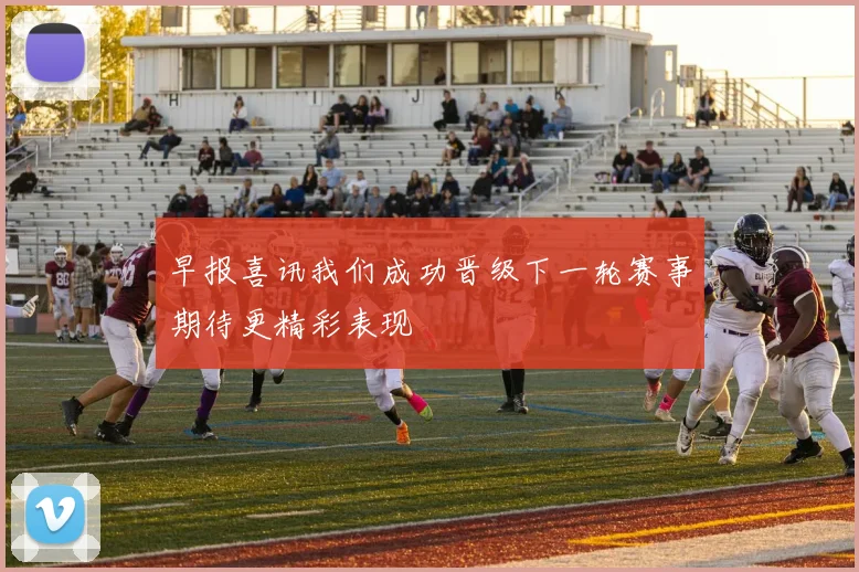 早报喜讯我们成功晋级下一轮赛事期待更精彩表现