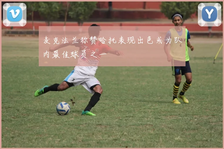 麦克法兰称赞哈托表现出色或为队内最佳球员之一