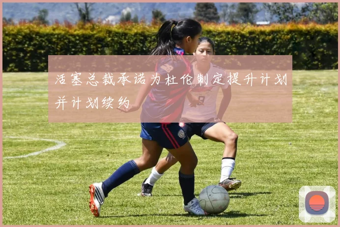 活塞总裁承诺为杜伦制定提升计划并计划续约