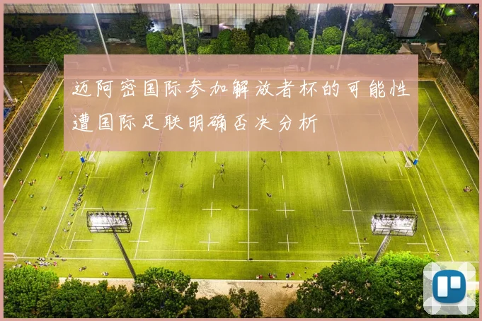 迈阿密国际参加解放者杯的可能性遭国际足联明确否决分析