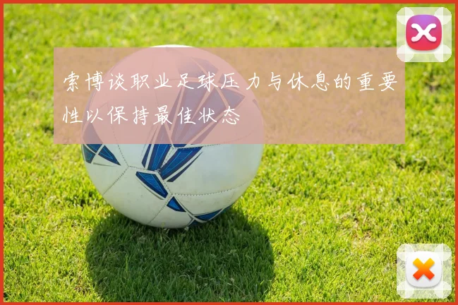 索博谈职业足球压力与休息的重要性以保持最佳状态