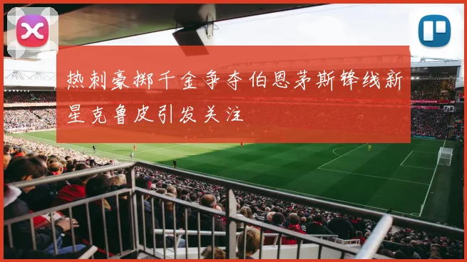 热刺豪掷千金争夺伯恩茅斯锋线新星克鲁皮引发关注