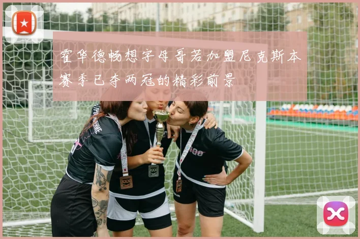 霍华德畅想字母哥若加盟尼克斯本赛季已夺两冠的精彩前景