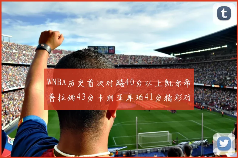 WNBA历史首次对飚40分以上凯尔希普拉姆43分卡利亚库珀41分精彩对决