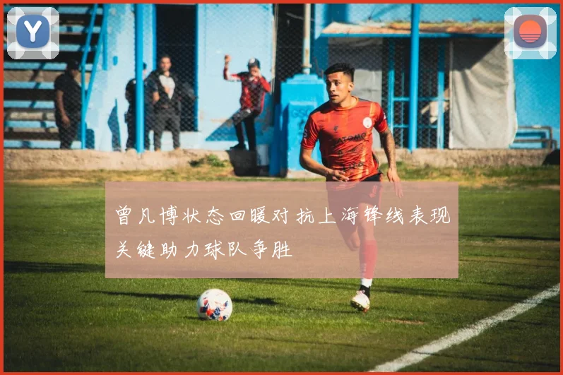 曾凡博状态回暖对抗上海锋线表现关键助力球队争胜