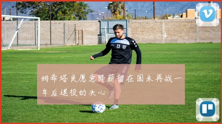 姆希塔良愿意降薪留在国米再战一年后退役的决心