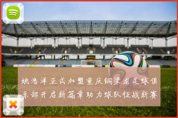 姚浩洋正式加盟重庆铜梁龙足球俱乐部开启新篇章助力球队征战新赛季