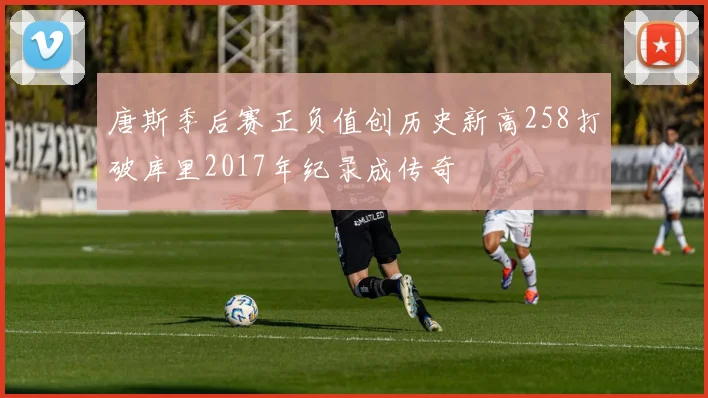 唐斯季后赛正负值创历史新高258打破库里2017年纪录成传奇