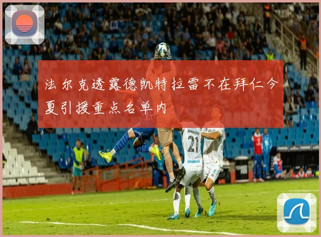 法尔克透露德凯特拉雷不在拜仁今夏引援重点名单内