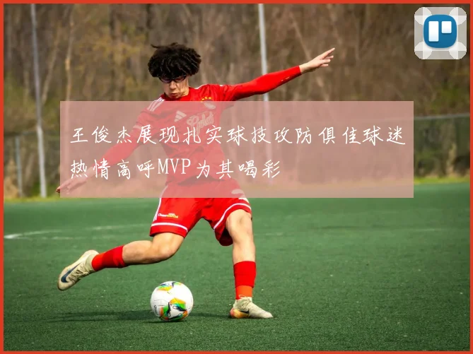 王俊杰展现扎实球技攻防俱佳球迷热情高呼MVP为其喝彩