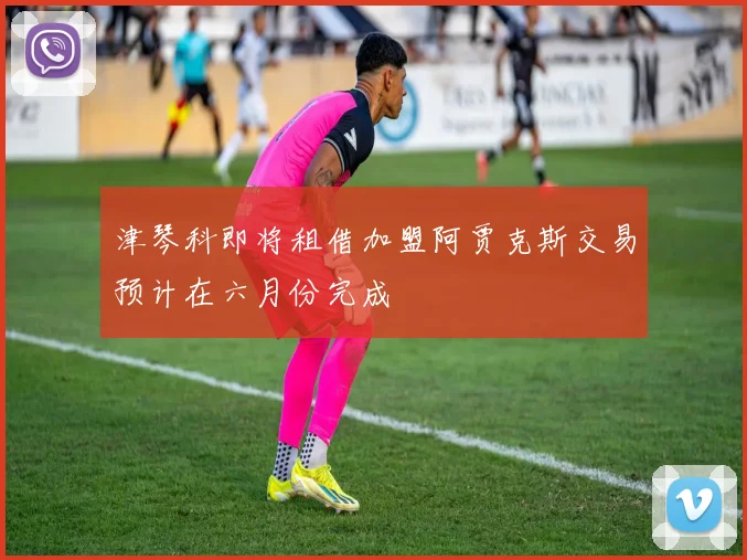 津琴科即将租借加盟阿贾克斯交易预计在六月份完成