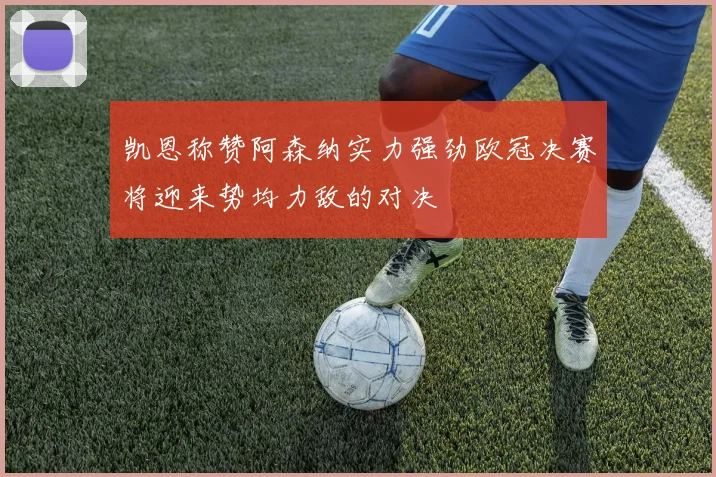 凯恩称赞阿森纳实力强劲欧冠决赛将迎来势均力敌的对决