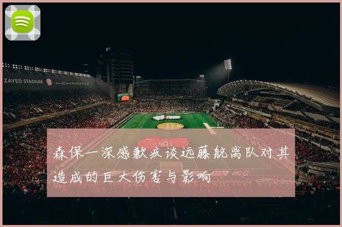 森保一深感歉疚谈远藤航离队对其造成的巨大伤害与影响