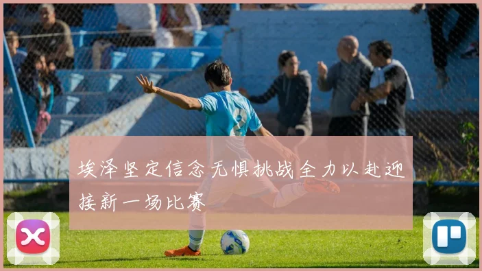 埃泽坚定信念无惧挑战全力以赴迎接新一场比赛