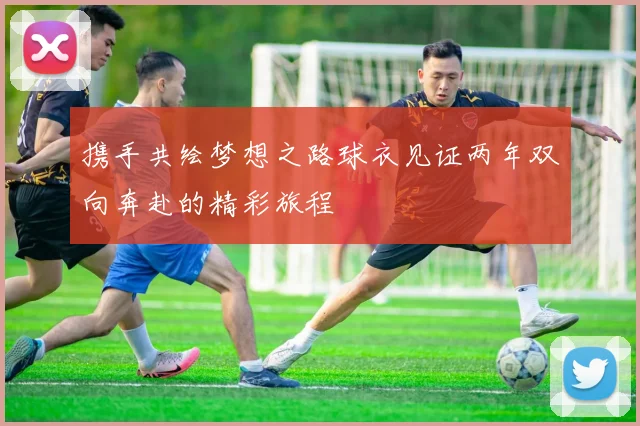 携手共绘梦想之路球衣见证两年双向奔赴的精彩旅程