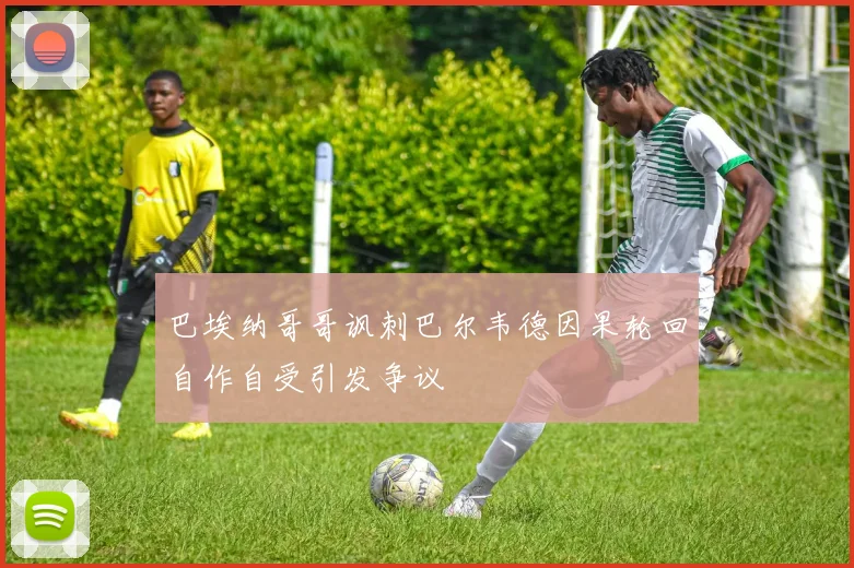 巴埃纳哥哥讽刺巴尔韦德因果轮回自作自受引发争议
