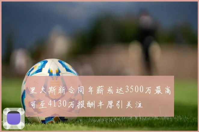 里夫斯新合同年薪或达3500万最高可至4130万报酬丰厚引关注