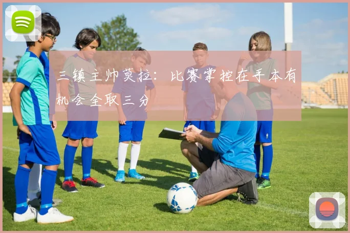 三镇主帅莫拉：比赛掌控在手本有机会全取三分