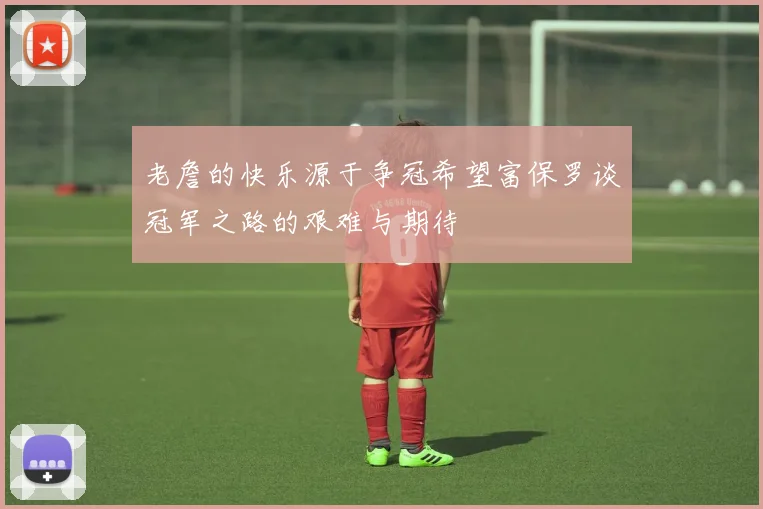 老詹的快乐源于争冠希望富保罗谈冠军之路的艰难与期待