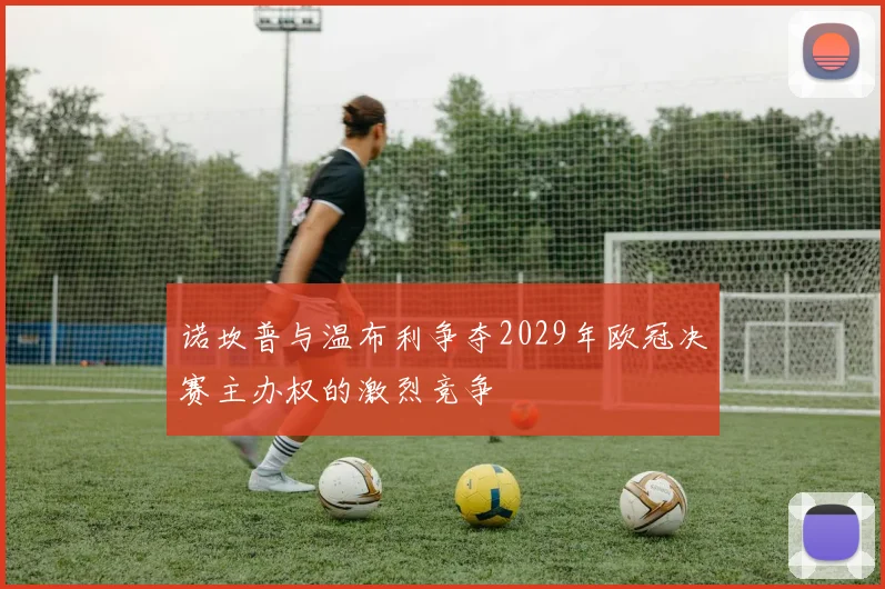 诺坎普与温布利争夺2029年欧冠决赛主办权的激烈竞争